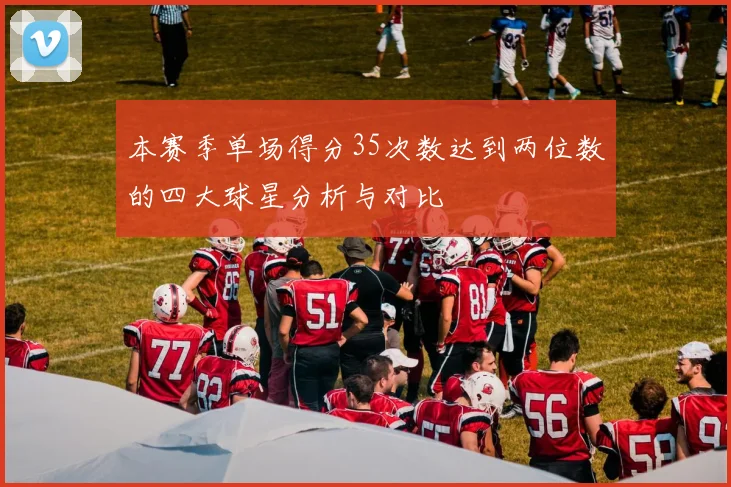 本赛季单场得分35次数达到两位数的四大球星分析与对比