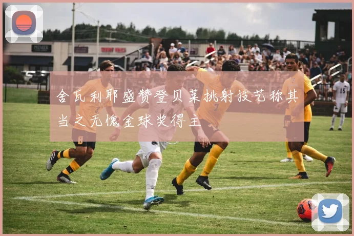 舍瓦利耶盛赞登贝莱挑射技艺称其当之无愧金球奖得主