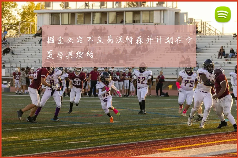 掘金决定不交易沃特森并计划在今夏与其续约
