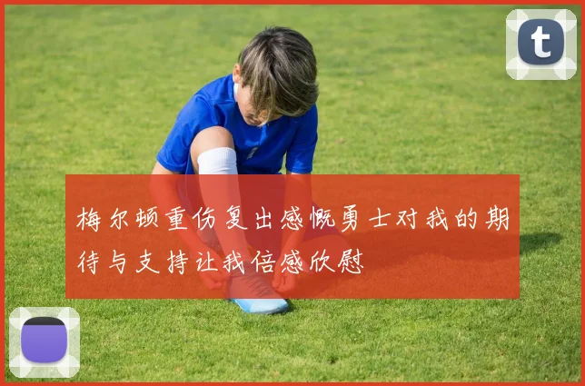 梅尔顿重伤复出感慨勇士对我的期待与支持让我倍感欣慰