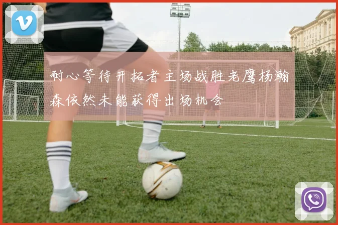 耐心等待开拓者主场战胜老鹰杨瀚森依然未能获得出场机会
