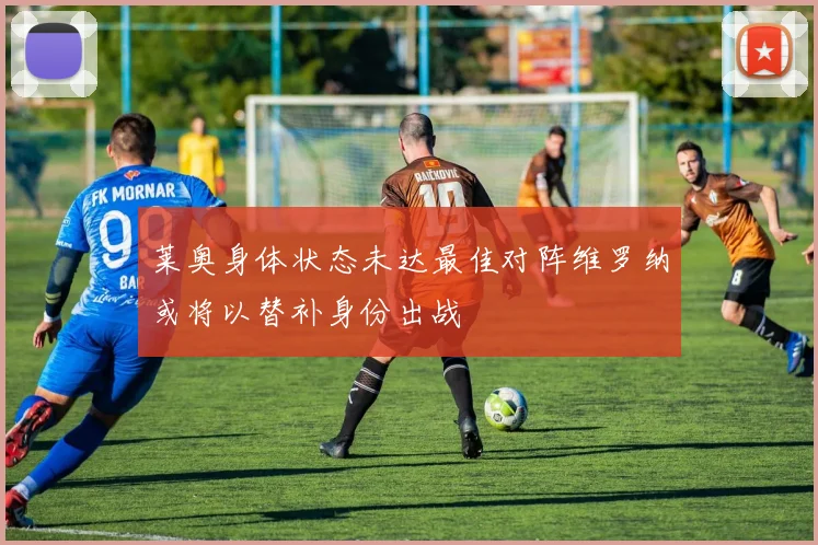 莱奥身体状态未达最佳对阵维罗纳或将以替补身份出战
