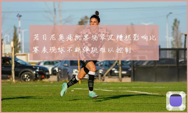 若日尼奥痛批客场草皮糟糕影响比赛表现球不断弹跳难以控制