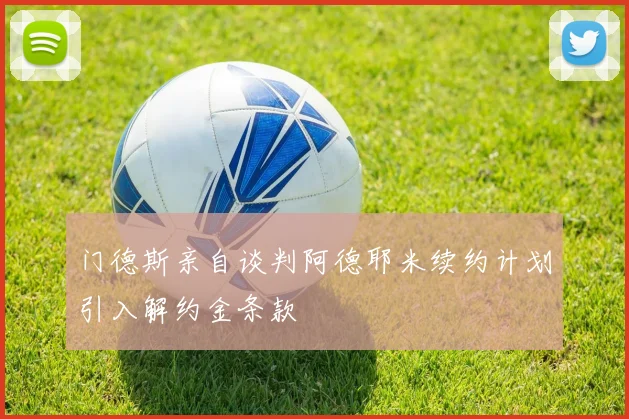 门德斯亲自谈判阿德耶米续约计划引入解约金条款
