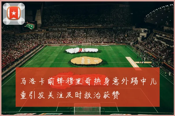 马洛卡前锋穆里奇热身意外踢中儿童引发关注及时救治获赞
