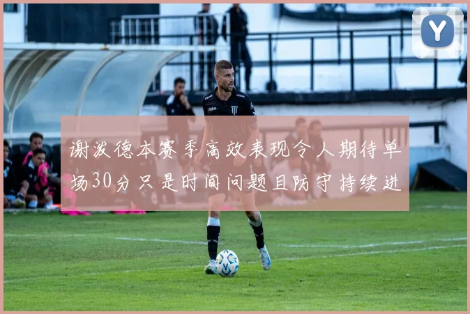 谢泼德本赛季高效表现令人期待单场30分只是时间问题且防守持续进步