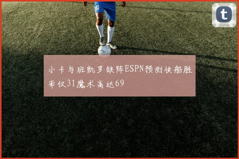 小卡与班凯罗缺阵ESPN预测快船胜率仅31魔术高达69