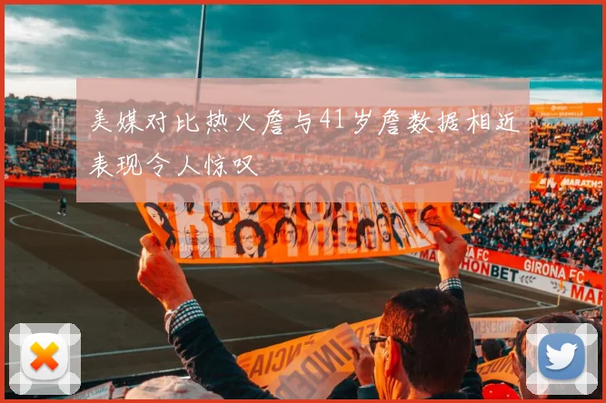 美媒对比热火詹与41岁詹数据相近表现令人惊叹