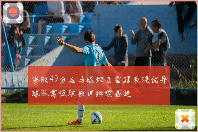 惨败49分后马威坦言雷霆表现优异球队需吸取教训继续奋进