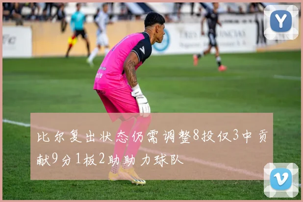 比尔复出状态仍需调整8投仅3中贡献9分1板2助助力球队