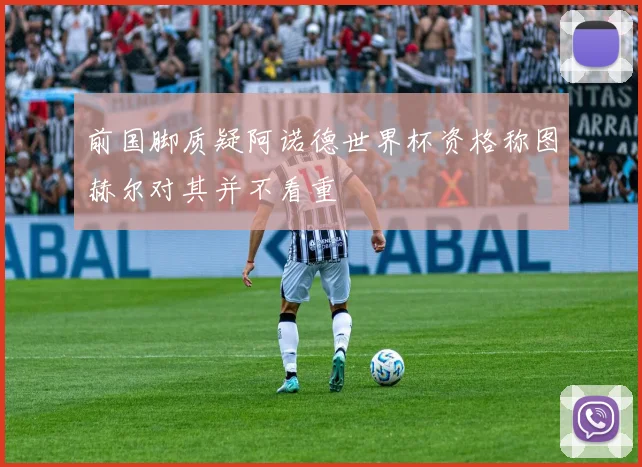 前国脚质疑阿诺德世界杯资格称图赫尔对其并不看重