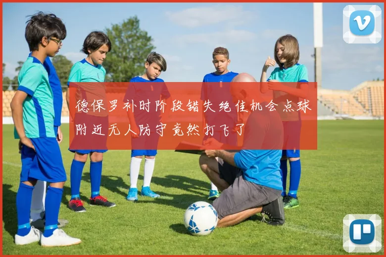 德保罗补时阶段错失绝佳机会点球附近无人防守竟然打飞了